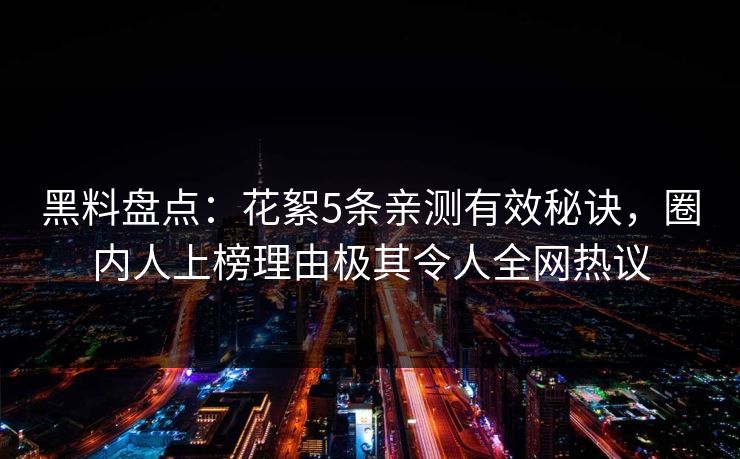 黑料盘点：花絮5条亲测有效秘诀，圈内人上榜理由极其令人全网热议