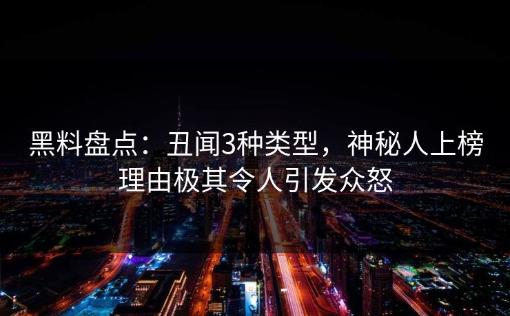 黑料盘点：丑闻3种类型，神秘人上榜理由极其令人引发众怒
