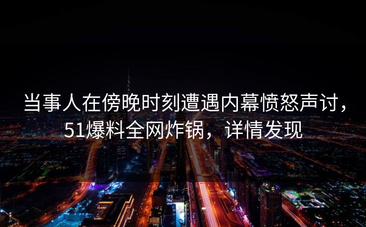 当事人在傍晚时刻遭遇内幕愤怒声讨，51爆料全网炸锅，详情发现