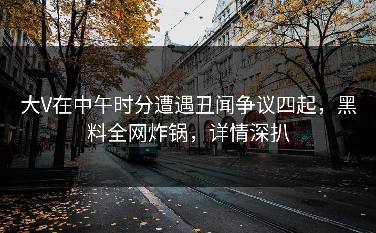 大V在中午时分遭遇丑闻争议四起，黑料全网炸锅，详情深扒