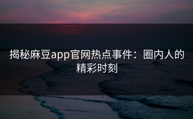 揭秘麻豆app官网热点事件:圈内人的精彩时刻 揭秘麻豆app官网热点事件:圈内人的精彩时刻