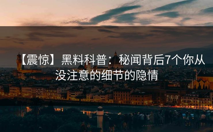 【震惊】黑料科普：秘闻背后7个你从没注意的细节的隐情