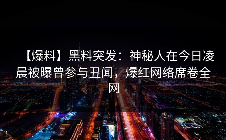 【爆料】黑料突发:神秘人在今日凌晨被曝曾参与丑闻,爆红网络席卷全网 【爆料】黑料突发:神秘人在今日凌晨被曝曾参与丑闻,爆红网络席卷全网