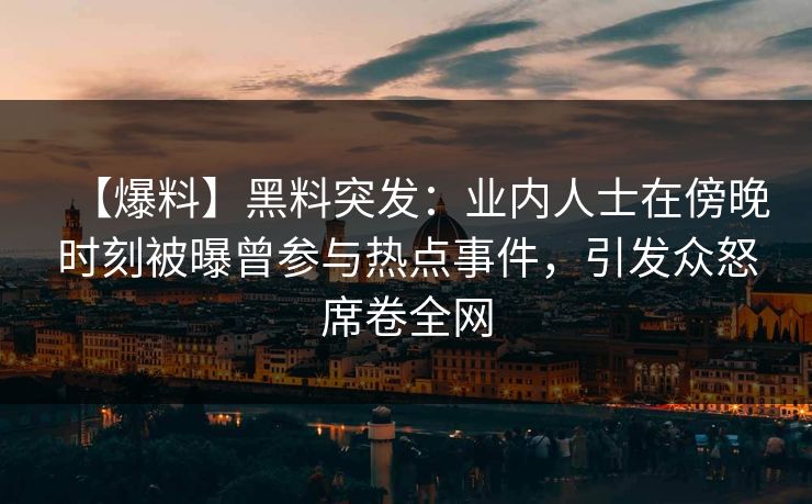 【爆料】黑料突发：业内人士在傍晚时刻被曝曾参与热点事件，引发众怒席卷全网