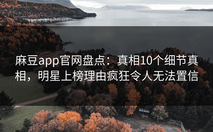 麻豆app官网盘点:真相10个细节真相,明星上榜理由疯狂令人无法置信 麻豆app官网盘点:真相10个细节真相,明星上榜理由疯狂令人无法置信