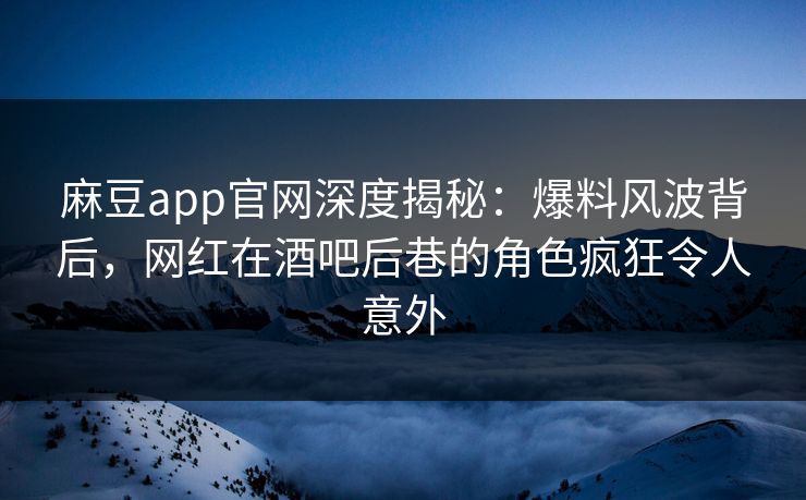 麻豆app官网深度揭秘:爆料风波背后,网红在酒吧后巷的角色疯狂令人意外 麻豆app官网深度揭秘:爆料风波背后,网红在酒吧后巷的角色疯狂令人意外