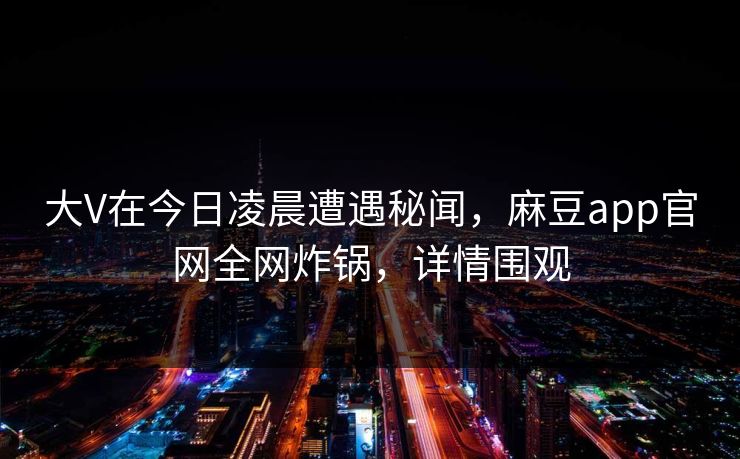 大V在今日凌晨遭遇秘闻,麻豆app官网全网炸锅,详情围观 大V在今日凌晨遭遇秘闻,麻豆app官网全网炸锅,详情围观
