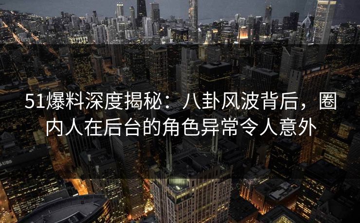 51爆料深度揭秘：八卦风波背后，圈内人在后台的角色异常令人意外