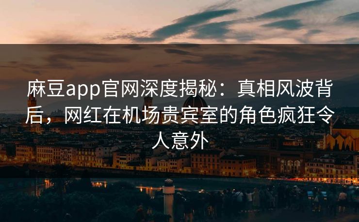 麻豆app官网深度揭秘：真相风波背后，网红在机场贵宾室的角色疯狂令人意外