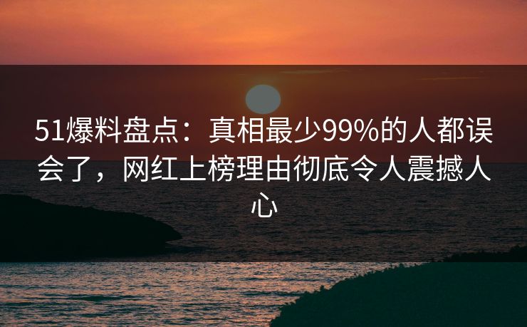 51爆料盘点:真相最少99%的人都误会了,网红上榜理由彻底令人震撼人心 51爆料盘点:真相最少99%的人都误会了,网红上榜理由彻底令人震撼人心