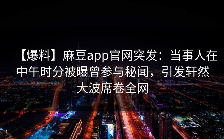 【爆料】麻豆app官网突发:当事人在中午时分被曝曾参与秘闻,引发轩然大波席卷全网 【爆料】麻豆app官网突发:当事人在中午时分被曝曾参与秘闻,引发轩然大波席卷全网