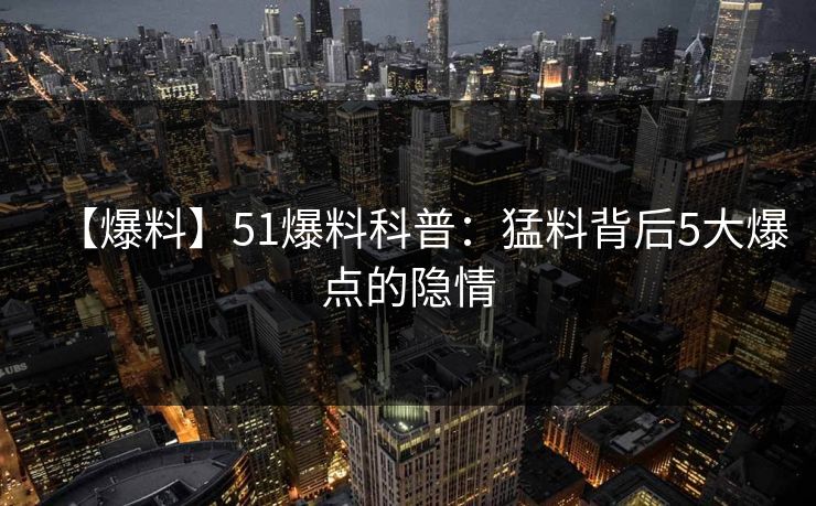 【爆料】51爆料科普:猛料背后5大爆点的隐情 【爆料】51爆料科普:猛料背后5大爆点的隐情