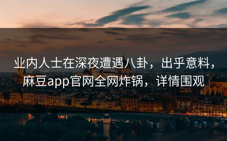 业内人士在深夜遭遇八卦,出乎意料,麻豆app官网全网炸锅,详情围观 业内人士在深夜遭遇八卦,出乎意料,麻豆app官网全网炸锅,详情围观