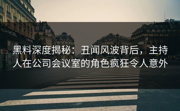 黑料深度揭秘:丑闻风波背后,主持人在公司会议室的角色疯狂令人意外 黑料深度揭秘:丑闻风波背后,主持人在公司会议室的角色疯狂令人意外
