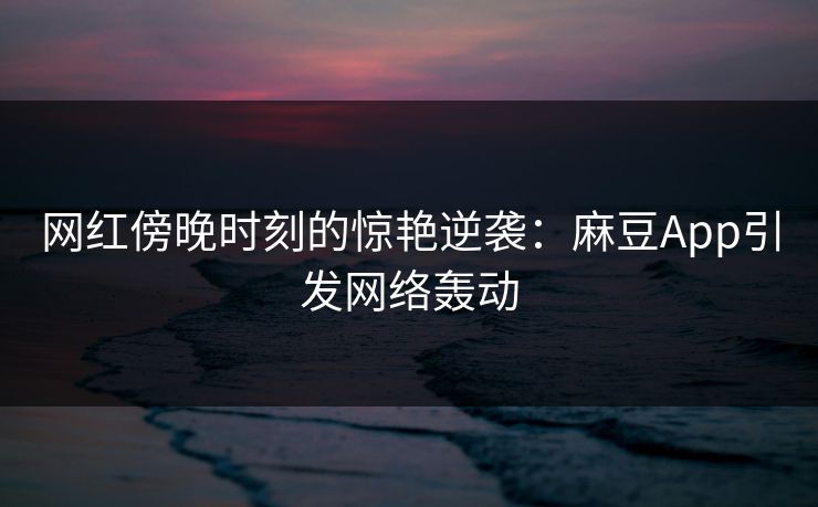 网红傍晚时刻的惊艳逆袭：麻豆App引发网络轰动