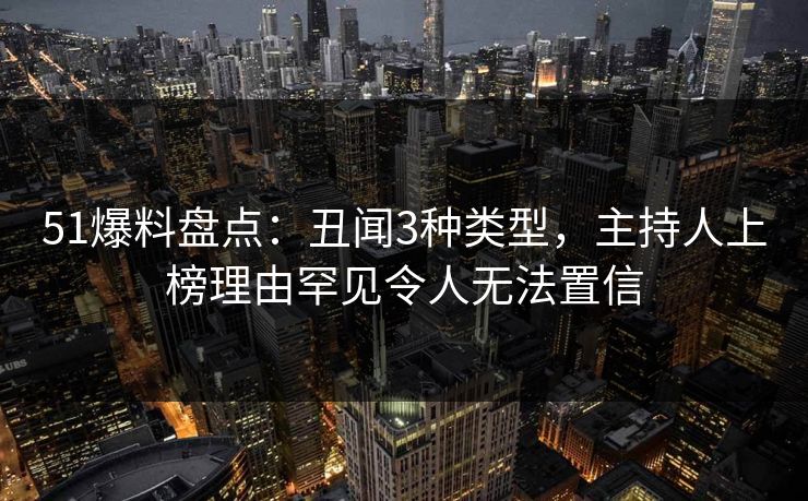 51爆料盘点:丑闻3种类型,主持人上榜理由罕见令人无法置信 51爆料盘点:丑闻3种类型,主持人上榜理由罕见令人无法置信