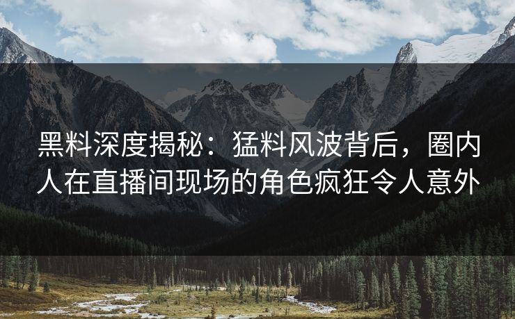 黑料深度揭秘:猛料风波背后,圈内人在直播间现场的角色疯狂令人意外 黑料深度揭秘:猛料风波背后,圈内人在直播间现场的角色疯狂令人意外