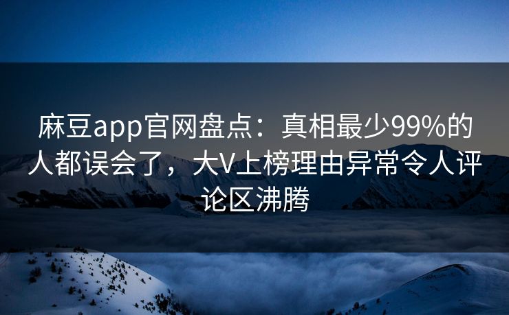 麻豆app官网盘点:真相最少99%的人都误会了,大V上榜理由异常令人评论区沸腾 麻豆app官网盘点:真相最少99%的人都误会了,大V上榜理由异常令人评论区沸腾