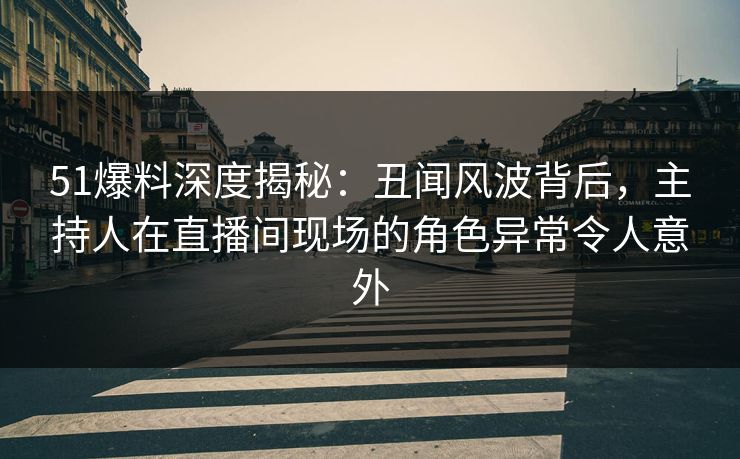 51爆料深度揭秘:丑闻风波背后,主持人在直播间现场的角色异常令人意外 51爆料深度揭秘:丑闻风波背后,主持人在直播间现场的角色异常令人意外