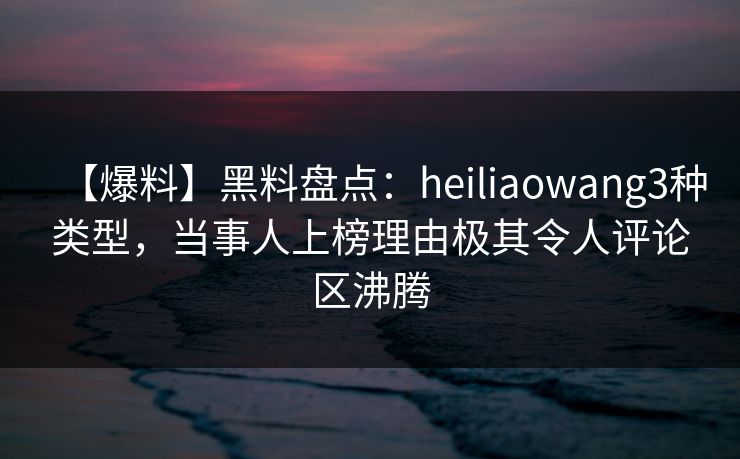【爆料】黑料盘点:heiliaowang3种类型,当事人上榜理由极其令人评论区沸腾 【爆料】黑料盘点:heiliaowang3种类型,当事人上榜理由极其令人评论区沸腾