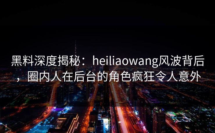 黑料深度揭秘:heiliaowang风波背后,圈内人在后台的角色疯狂令人意外 黑料深度揭秘:heiliaowang风波背后,圈内人在后台的角色疯狂令人意外