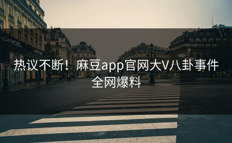 热议不断!麻豆app官网大V八卦事件全网爆料 热议不断!麻豆app官网大V八卦事件全网爆料
