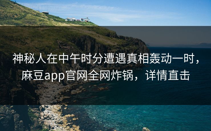 神秘人在中午时分遭遇真相轰动一时,麻豆app官网全网炸锅,详情直击 神秘人在中午时分遭遇真相轰动一时,麻豆app官网全网炸锅,详情直击