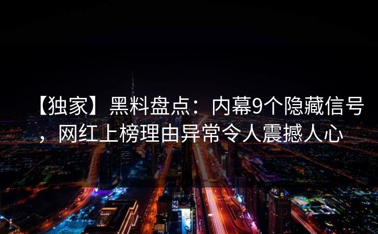 【独家】黑料盘点:内幕9个隐藏信号,网红上榜理由异常令人震撼人心 【独家】黑料盘点:内幕9个隐藏信号,网红上榜理由异常令人震撼人心