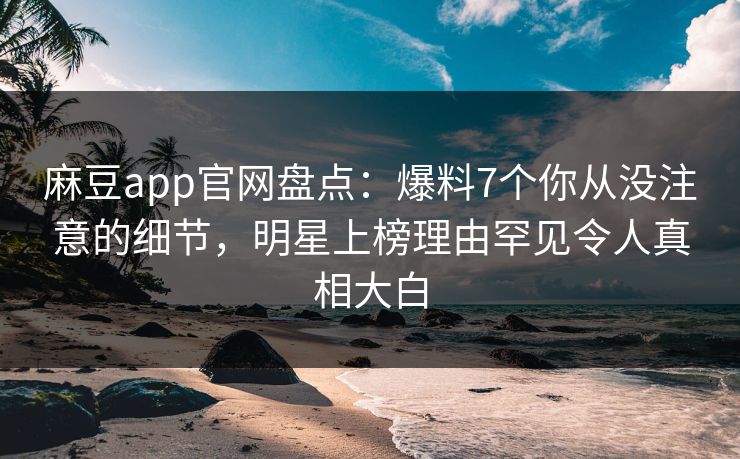 麻豆app官网盘点:爆料7个你从没注意的细节,明星上榜理由罕见令人真相大白 麻豆app官网盘点:爆料7个你从没注意的细节,明星上榜理由罕见令人真相大白