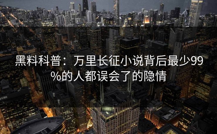 黑料科普:万里长征小说背后最少99%的人都误会了的隐情 黑料科普:万里长征小说背后最少99%的人都误会了的隐情