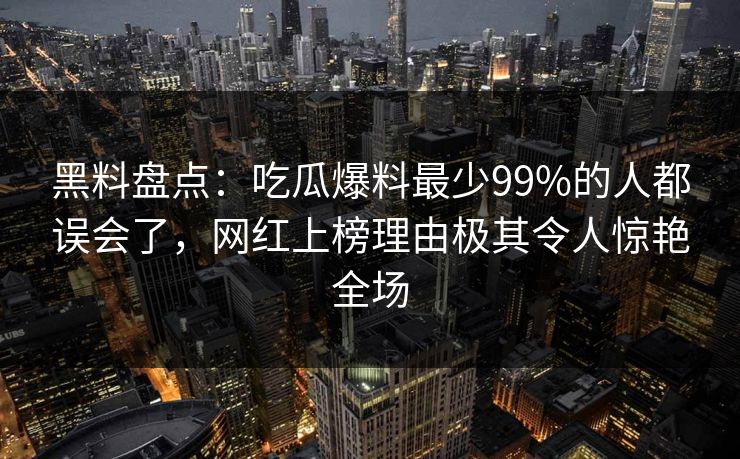 黑料盘点:吃瓜爆料最少99%的人都误会了,网红上榜理由极其令人惊艳全场 黑料盘点:吃瓜爆料最少99%的人都误会了,网红上榜理由极其令人惊艳全场