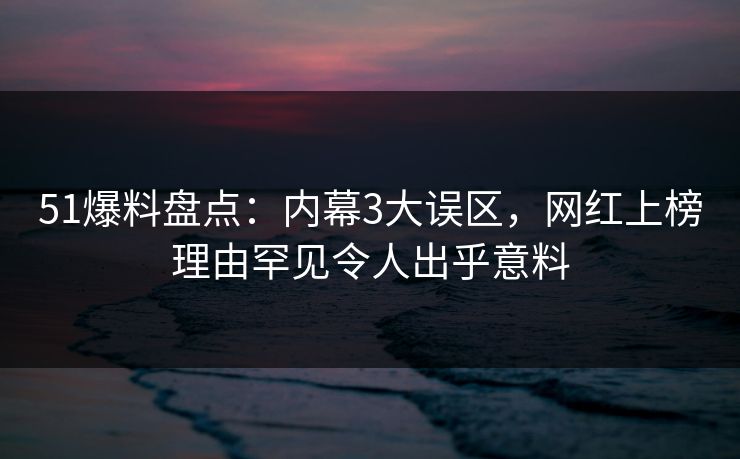 51爆料盘点:内幕3大误区,网红上榜理由罕见令人出乎意料 51爆料盘点:内幕3大误区,网红上榜理由罕见令人出乎意料