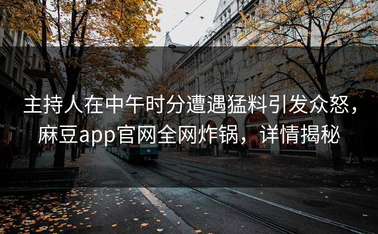 主持人在中午时分遭遇猛料引发众怒,麻豆app官网全网炸锅,详情揭秘 主持人在中午时分遭遇猛料引发众怒,麻豆app官网全网炸锅,详情揭秘