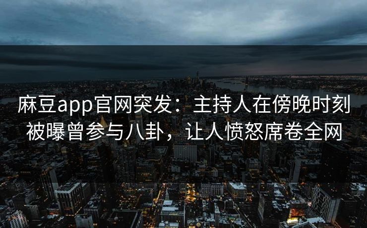 麻豆app官网突发:主持人在傍晚时刻被曝曾参与八卦,让人愤怒席卷全网 麻豆app官网突发:主持人在傍晚时刻被曝曾参与八卦,让人愤怒席卷全网