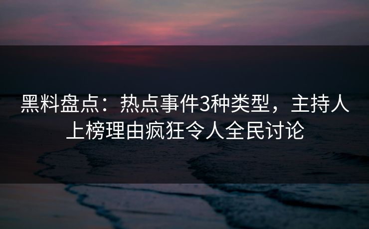 黑料盘点:热点事件3种类型,主持人上榜理由疯狂令人全民讨论 黑料盘点:热点事件3种类型,主持人上榜理由疯狂令人全民讨论
