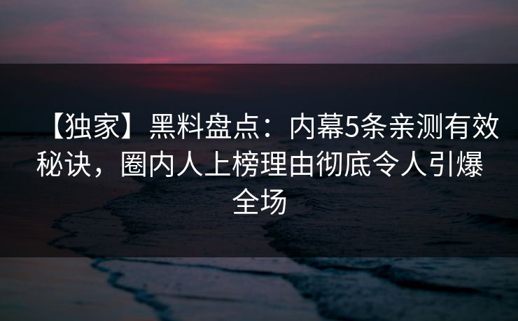 【独家】黑料盘点:内幕5条亲测有效秘诀,圈内人上榜理由彻底令人引爆全场 【独家】黑料盘点:内幕5条亲测有效秘诀,圈内人上榜理由彻底令人引爆全场