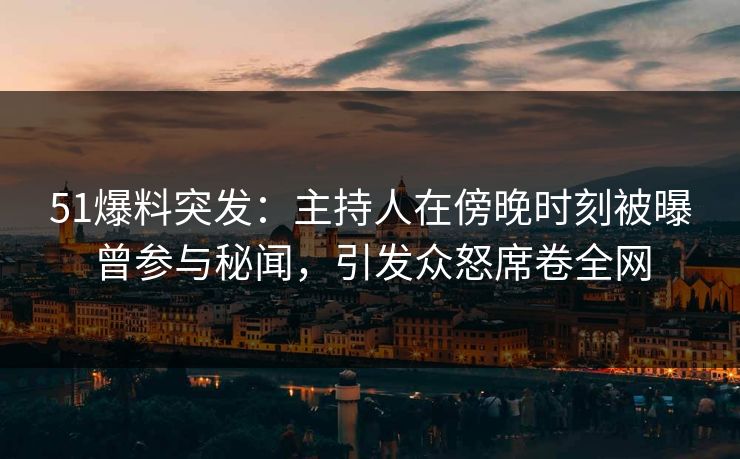 51爆料突发：主持人在傍晚时刻被曝曾参与秘闻，引发众怒席卷全网