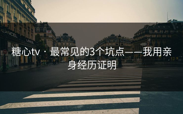 糖心tv · 最常见的3个坑点——我用亲身经历证明