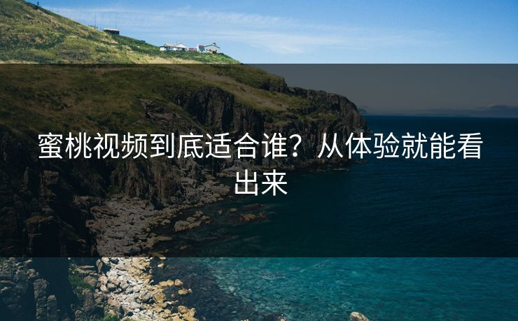 蜜桃视频到底适合谁？从体验就能看出来