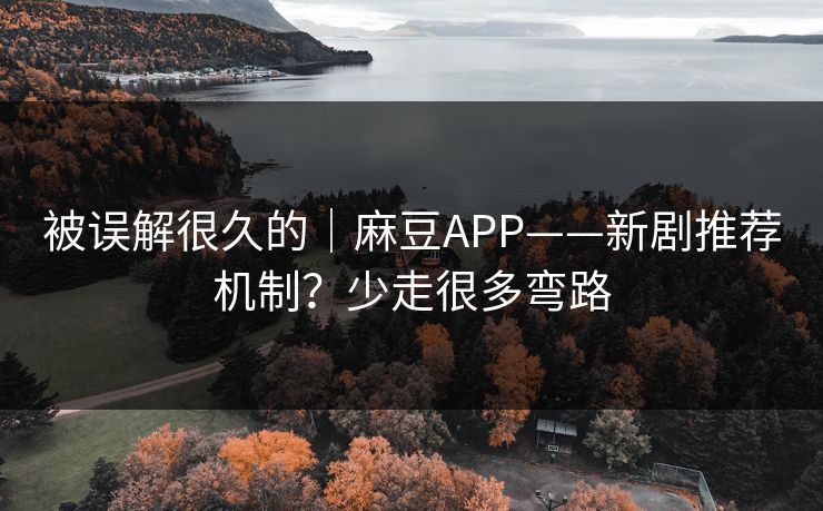 被误解很久的｜麻豆APP——新剧推荐机制？少走很多弯路