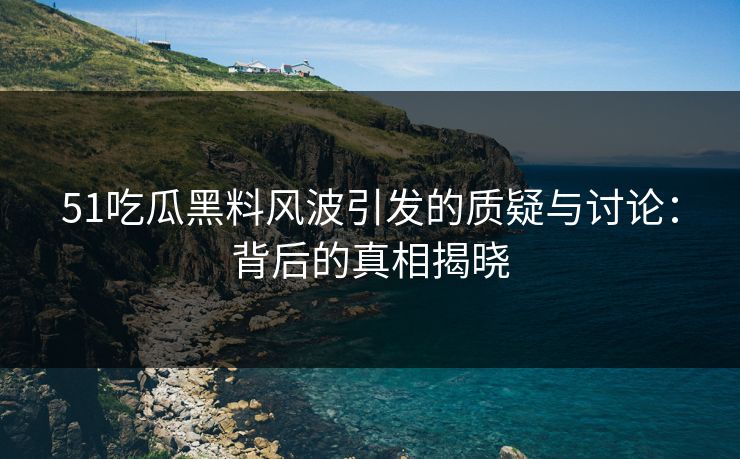 51吃瓜黑料风波引发的质疑与讨论：背后的真相揭晓